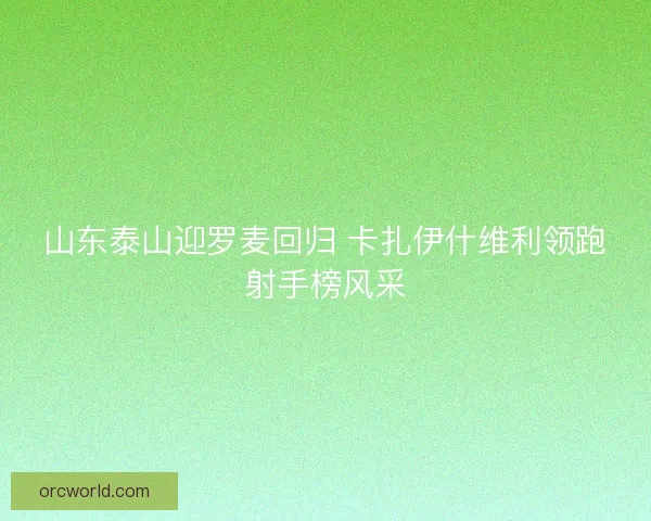 山东泰山迎罗麦回归 卡扎伊什维利领跑射手榜风采 山东泰山迎罗麦回归 卡扎伊什维利领跑射手榜风采