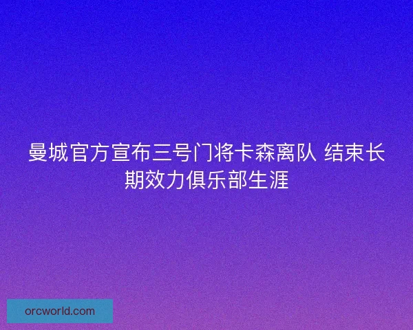 曼城官方宣布三号门将卡森离队 结束长期效力俱乐部生涯 曼城官方宣布三号门将卡森离队 结束长期效力俱乐部生涯