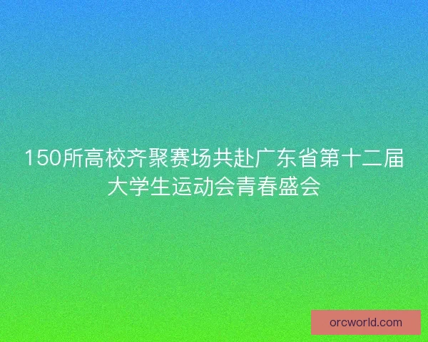 150所高校齐聚赛场共赴广东省第十二届大学生运动会青春盛会 150所高校齐聚赛场共赴广东省第十二届大学生运动会青春盛会