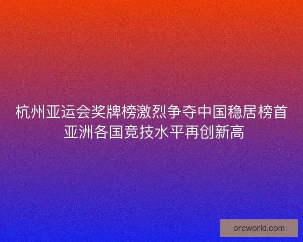 杭州亚运会奖牌榜激烈争夺中国稳居榜首 亚洲各国竞技水平再创新高 杭州亚运会奖牌榜激烈争夺中国稳居榜首 亚洲各国竞技水平再创新高