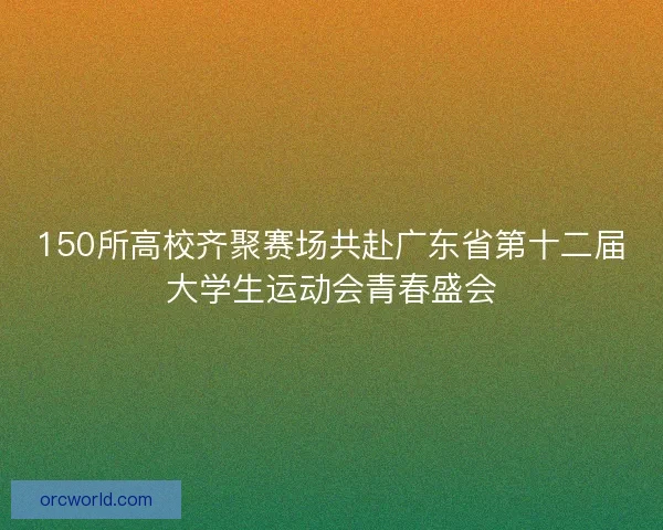 150所高校齐聚赛场共赴广东省第十二届大学生运动会青春盛会 150所高校齐聚赛场共赴广东省第十二届大学生运动会青春盛会