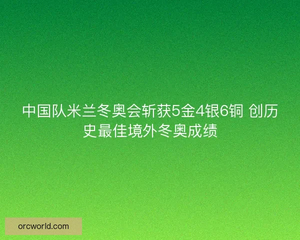 中国队米兰冬奥会斩获5金4银6铜 创历史最佳境外冬奥成绩