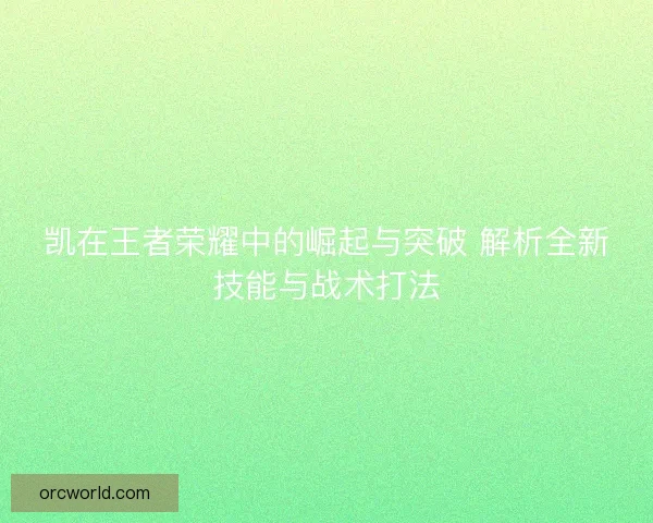 凯在王者荣耀中的崛起与突破 解析全新技能与战术打法