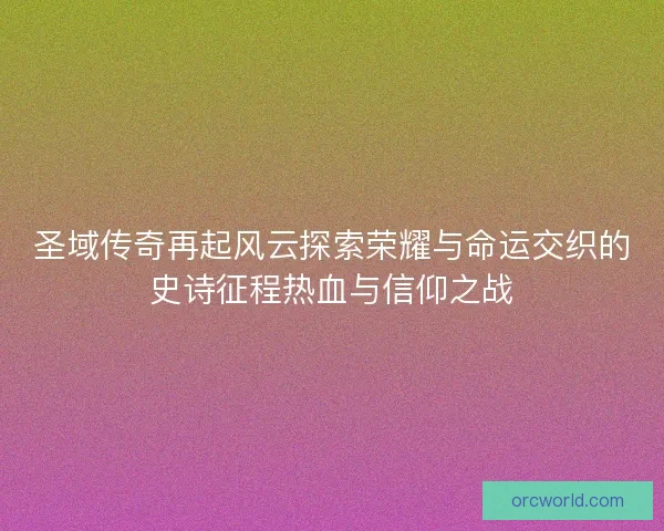圣域传奇再起风云探索荣耀与命运交织的史诗征程热血与信仰之战