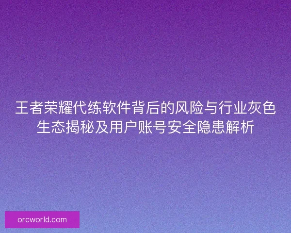 王者荣耀代练软件背后的风险与行业灰色生态揭秘及用户账号安全隐患解析