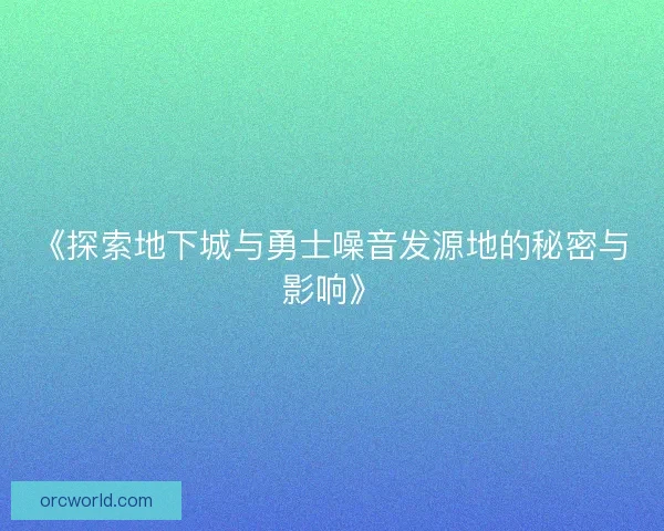 《探索地下城与勇士噪音发源地的秘密与影响》 《探索地下城与勇士噪音发源地的秘密与影响》