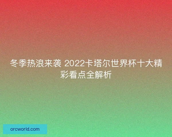 冬季热浪来袭 2022卡塔尔世界杯十大精彩看点全解析 冬季热浪来袭 2022卡塔尔世界杯十大精彩看点全解析