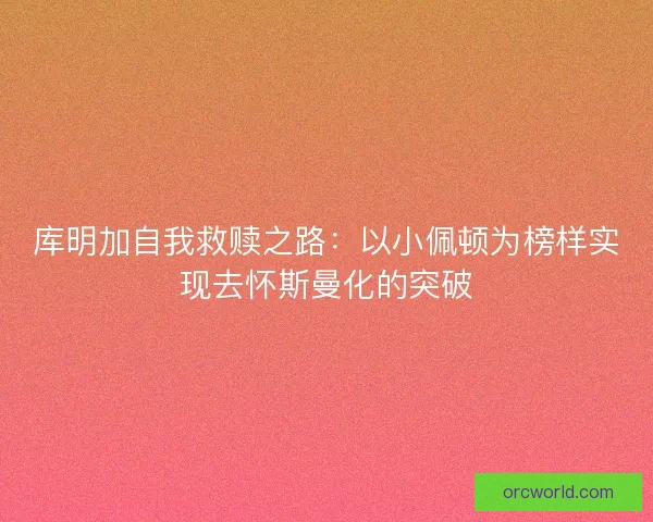 库明加自我救赎之路:以小佩顿为榜样实现去怀斯曼化的突破 库明加自我救赎之路:以小佩顿为榜样实现去怀斯曼化的突破