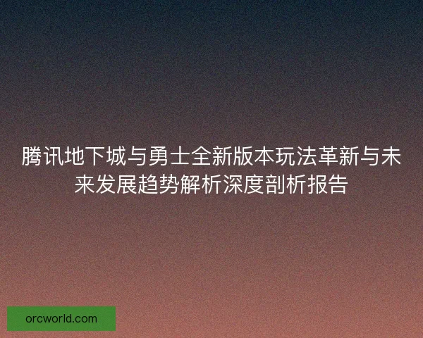 腾讯地下城与勇士全新版本玩法革新与未来发展趋势解析深度剖析报告 腾讯地下城与勇士全新版本玩法革新与未来发展趋势解析深度剖析报告