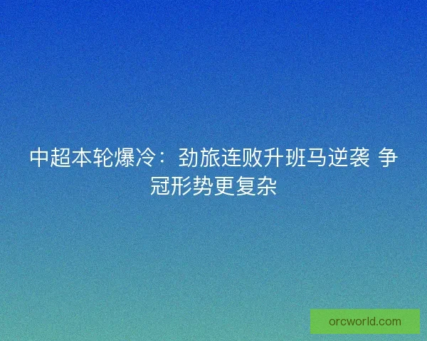 中超本轮爆冷:劲旅连败升班马逆袭 争冠形势更复杂 中超本轮爆冷:劲旅连败升班马逆袭 争冠形势更复杂