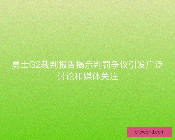 勇士G2裁判报告揭示判罚争议引发广泛讨论和媒体关注 勇士G2裁判报告揭示判罚争议引发广泛讨论和媒体关注