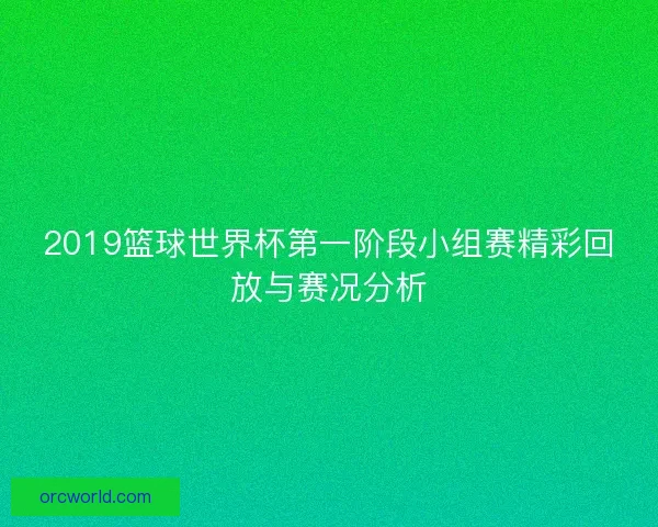 2019篮球世界杯第一阶段小组赛精彩回放与赛况分析 2019篮球世界杯第一阶段小组赛精彩回放与赛况分析
