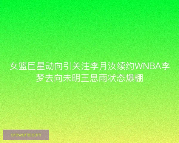 女篮巨星动向引关注李月汝续约WNBA李梦去向未明王思雨状态爆棚 女篮巨星动向引关注李月汝续约WNBA李梦去向未明王思雨状态爆棚