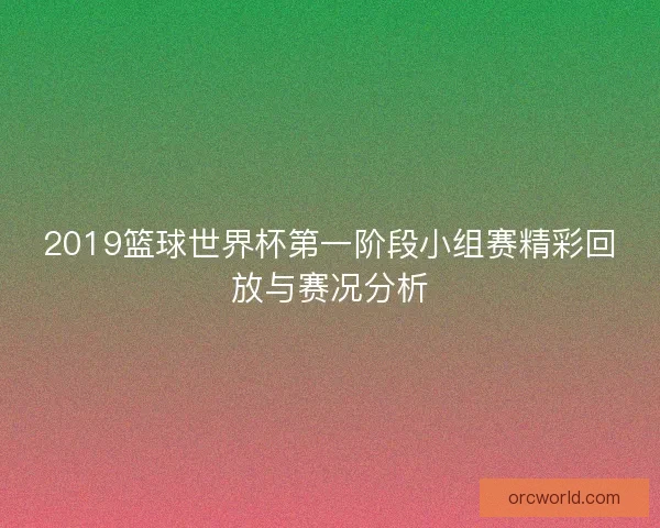 2019篮球世界杯第一阶段小组赛精彩回放与赛况分析 2019篮球世界杯第一阶段小组赛精彩回放与赛况分析