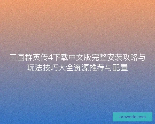 三国群英传4下载中文版完整安装攻略与玩法技巧大全资源推荐与配置