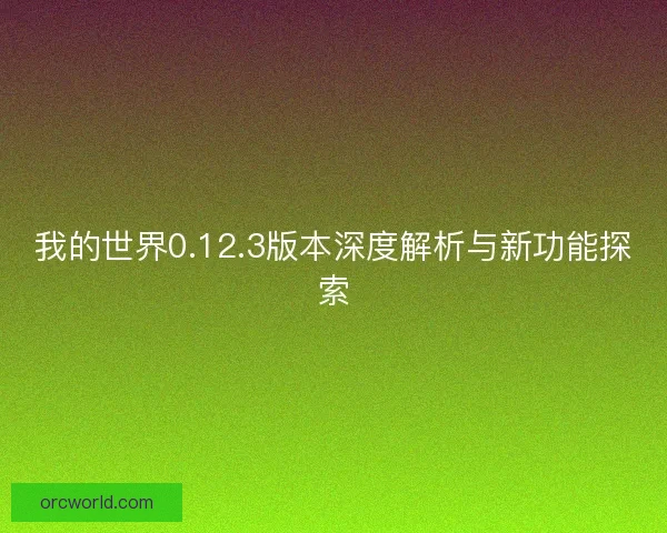 我的世界0.12.3版本深度解析与新功能探索 我的世界0.12.3版本深度解析与新功能探索